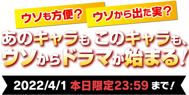 ウソも方便？ウソから出た実？あのキャラもこのキャラも、ウソからドラマが始まる！