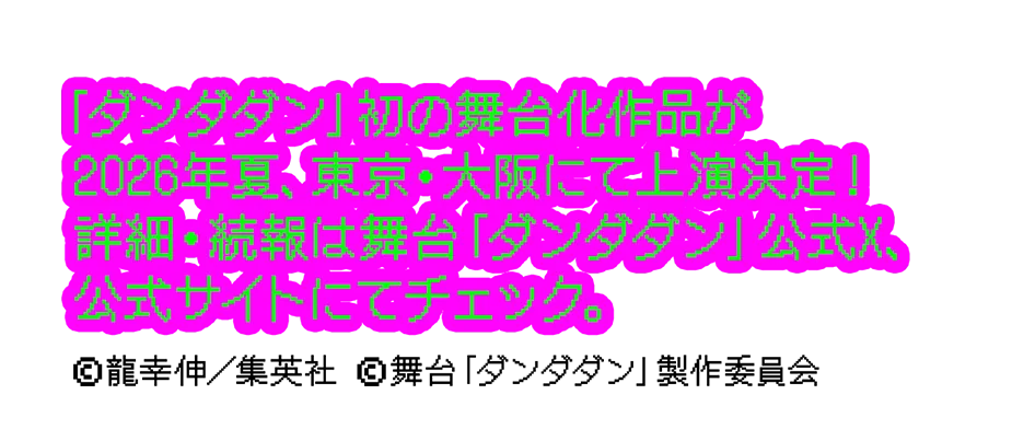 「ダンダダン」の舞台化が2026年夏、東京・大阪にて開幕決定！詳細・続報は舞台「ダンダダン」公式X、公式サイトにてチェック。 ©龍幸伸／集英社 ©舞台「ダンダダン」製作委員会