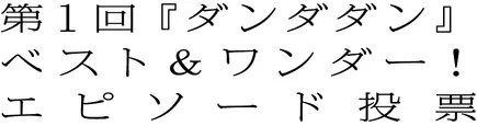 第１回『ダンダダン』 ベスト＆ワンダー！ エピソード投票