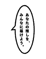 あなたの推しをみんなに届けよう