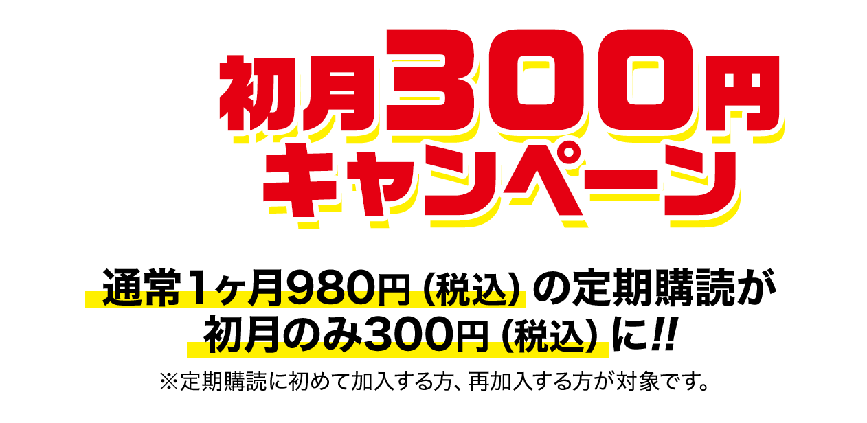 初月300円キャンペーン 通常１ヶ月980円（税込）の定期購読が初月のみ300円（税込）に!!