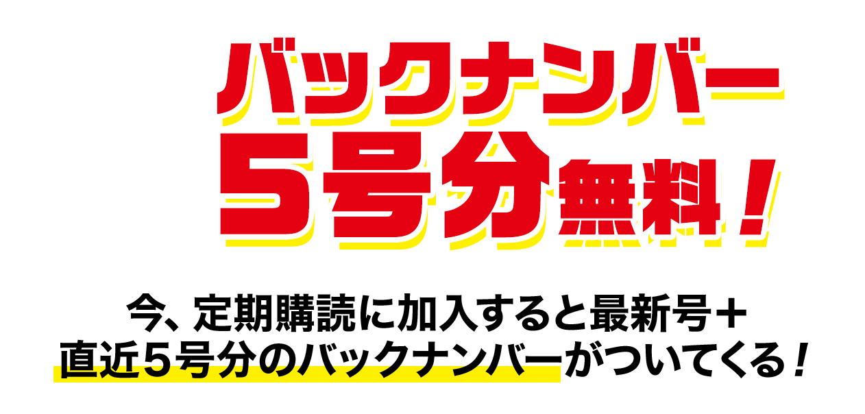 バックナンバー５号分無料！ 今、定期購読に加入すると最新号＋直近５号分のバックナンバーがついてくる！