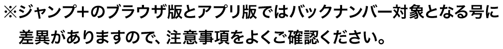 ※ジャンプ＋のブラウザ版とアプリ版ではバックナンバー対象となる号に差異がありますので、注意事項をよくご確認ください。