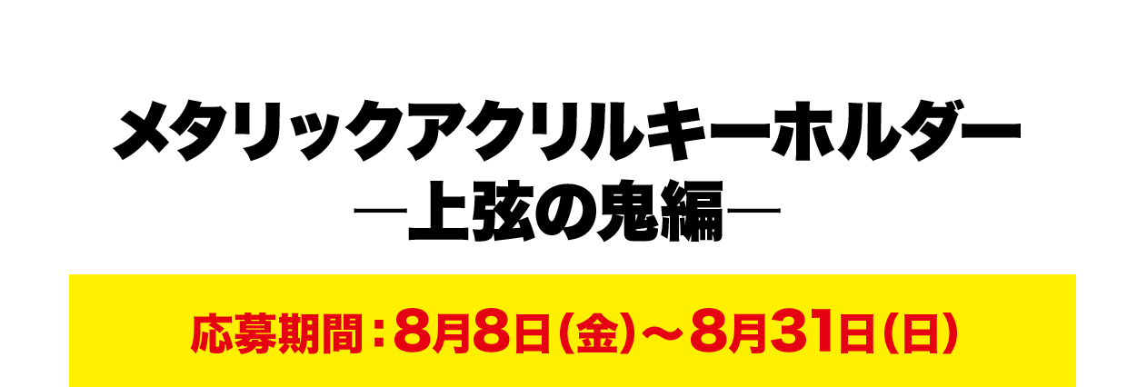 メタリックアクリルキーホルダーー上弦の鬼編ー 応募期間：8月8日（金）～8月31日（日）