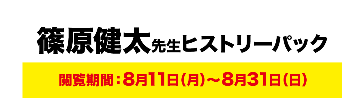 篠原健太先生ヒストリーパック 閲覧期間：8月11日（月）～8月31日（日）